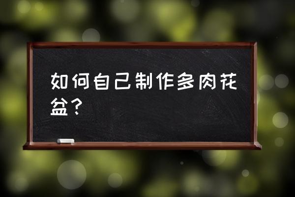 多肉花盆自己手绘需要什么材料 如何自己制作多肉花盆？