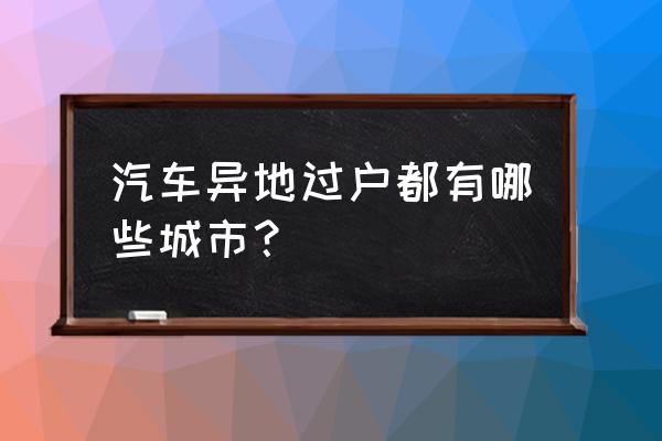 广汉的二手车可以过户到德阳吗 汽车异地过户都有哪些城市？