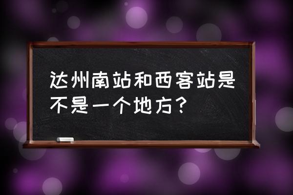 达州西客站有到厦门的车吗 达州南站和西客站是不是一个地方？