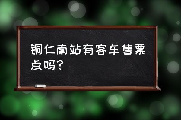 从铜仁南站到岑巩县有班车去吗 铜仁南站有客车售票点吗？