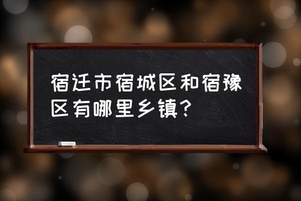 宿迁宿豫区有哪些乡镇 宿迁市宿城区和宿豫区有哪里乡镇？