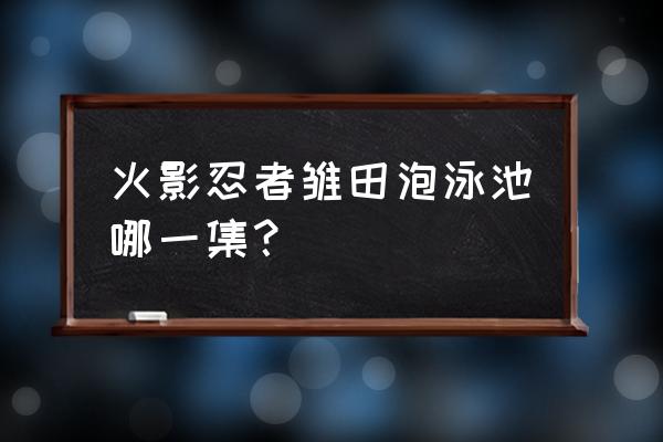 泳装雏田怎么玩 火影忍者雏田泡泳池哪一集？