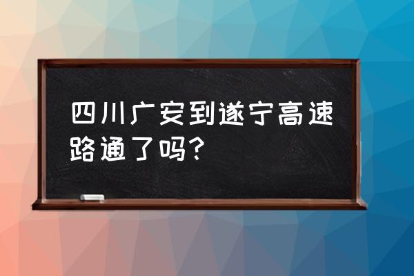 遂宁到广安高速过路费多少 四川广安到遂宁高速路通了吗？