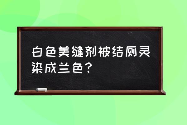 美缝剂变色怎么办 白色美缝剂被结厕灵染成兰色？