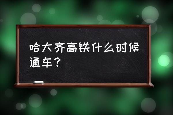 哈尔滨到齐齐哈尔高铁几点有 哈大齐高铁什么时候通车？