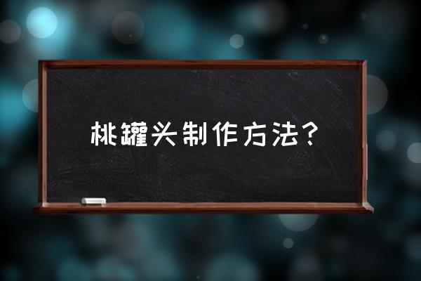 如何制作罐头桃子 桃罐头制作方法？