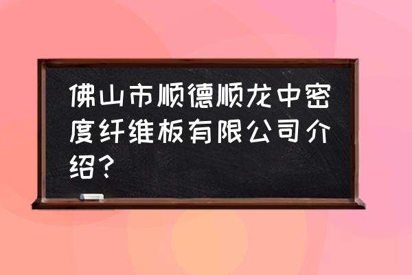 哪里有中密度板的生产厂家 佛山市顺德顺龙中密度纤维板有限公司介绍？