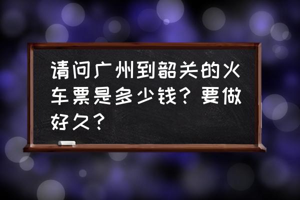 南站到韶关高铁有几点的 请问广州到韶关的火车票是多少钱？要做好久？