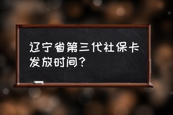 辽宁抚顺什么时候办新社保卡 辽宁省第三代社保卡发放时间？