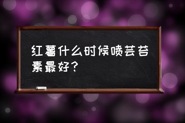 红薯喷施什么叶面肥高产 红薯什么时候喷芸苔素最好？