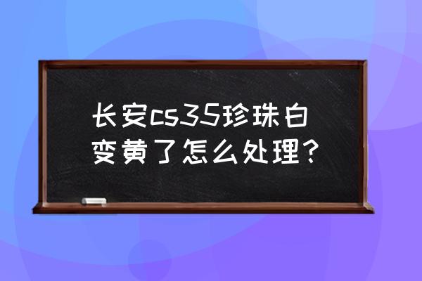 珍珠白喷漆变黄抛光可以吗 长安cs35珍珠白变黄了怎么处理？