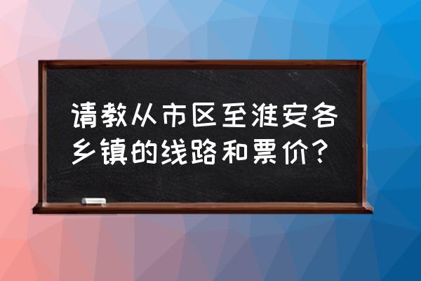 淮安市区到码头兰趣园怎么走 请教从市区至淮安各乡镇的线路和票价？