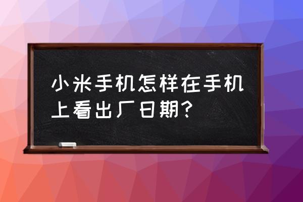 小米手机怎么查看早期天数 小米手机怎样在手机上看出厂日期？