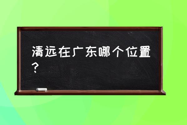 清远清泉路在哪里 清远在广东哪个位置？