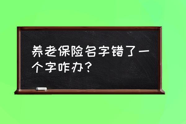 养老保险名字写错了怎么改正 养老保险名字错了一个字咋办？