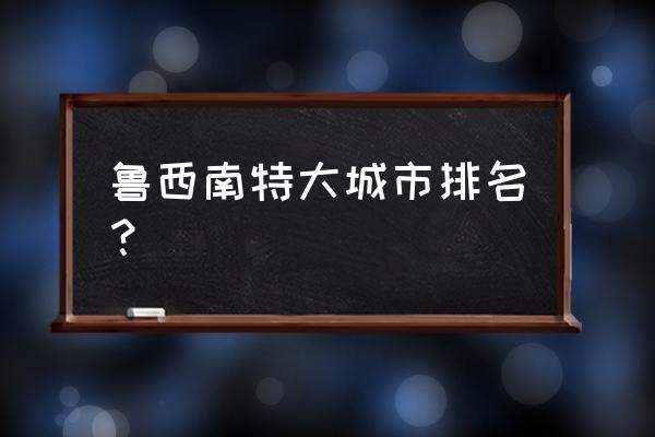 聊城属于鲁西南吗 鲁西南特大城市排名？