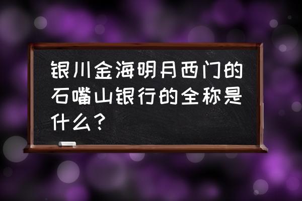 石嘴山银行银川市支行有哪些 银川金海明月西门的石嘴山银行的全称是什么？