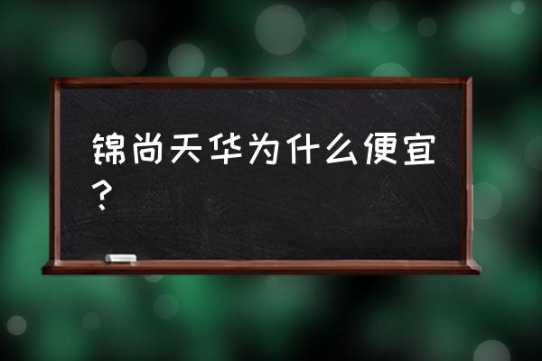 晋城锦尚天华怎么样 锦尚天华为什么便宜？