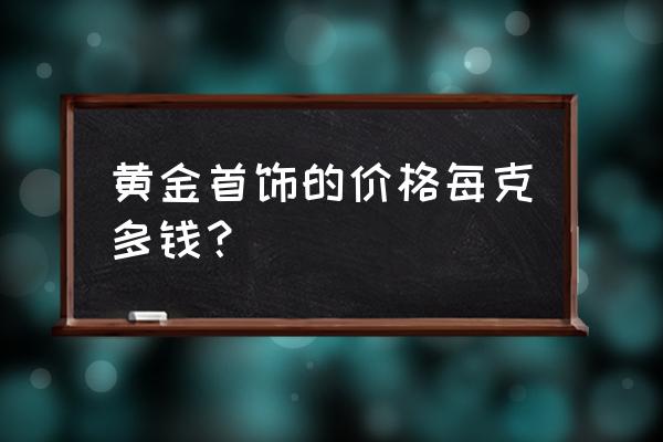 今天南通黄金首饰价格是多少钱 黄金首饰的价格每克多钱？