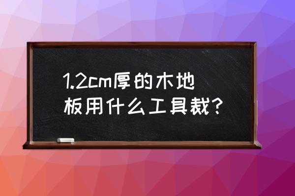 地板用什么锯片 1.2cm厚的木地板用什么工具裁？