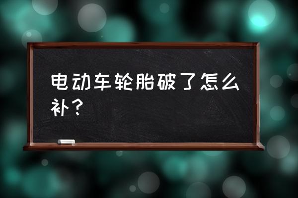 电动车轮胎扎破了该怎么补 电动车轮胎破了怎么补？