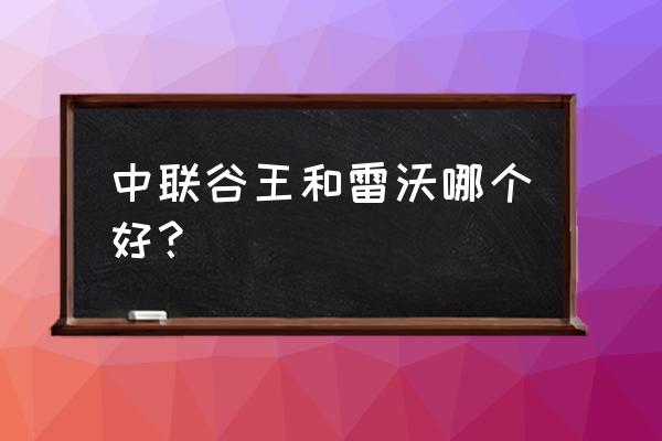 小麦收割机哪个好 中联谷王和雷沃哪个好？