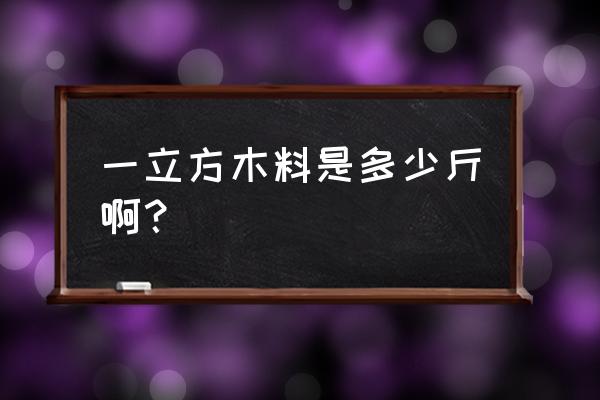 一立方米的木材多重 一立方木料是多少斤啊？