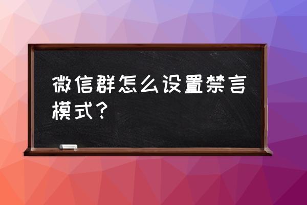 微信群为什么不开发禁言功能 微信群怎么设置禁言模式？