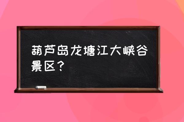 葫芦岛玻璃栈道叫什么地方 葫芦岛龙塘江大峡谷景区？