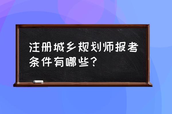 风景园林能报考城乡规划师吗 注册城乡规划师报考条件有哪些？