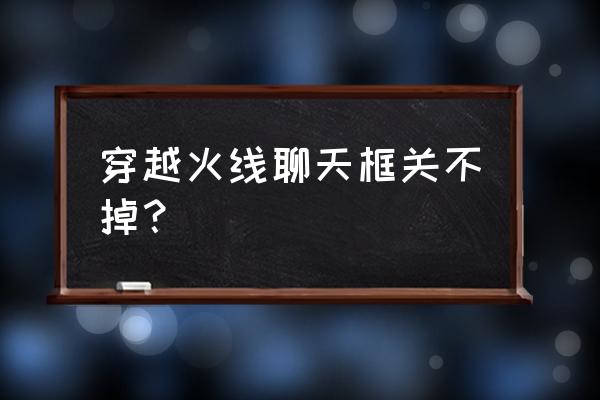 cf上的聊天框怎么取消 穿越火线聊天框关不掉？