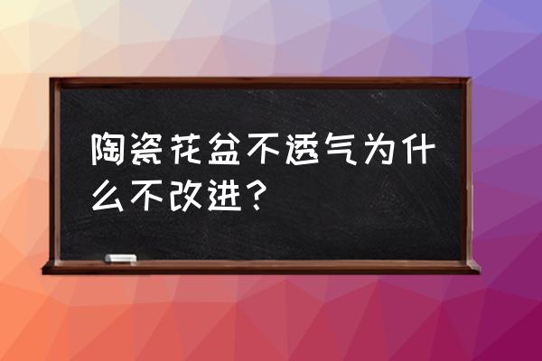 陶瓷花盆如何透气好 陶瓷花盆不透气为什么不改进？