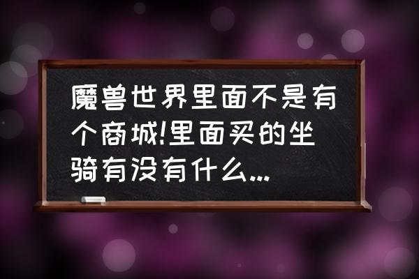 魔兽买坐骑怎么看效果 魔兽世界里面不是有个商城!里面买的坐骑有没有什么限制?比如等级什么的!有什么效果?比如能飞？