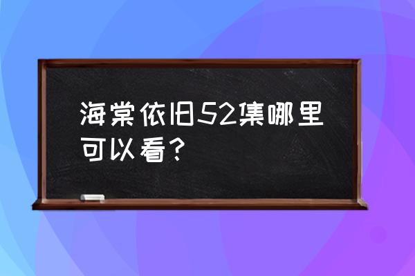 海棠依旧大饥荒哪几 海棠依旧52集哪里可以看？