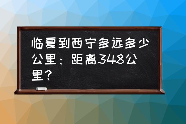 开车从乌兰察布到临夏市多少公里 临夏到西宁多远多少公里：距离348公里？