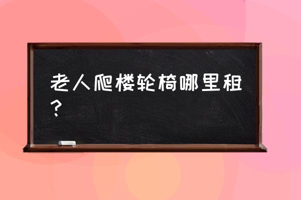 有轮椅可以爬楼梯的吗 老人爬楼轮椅哪里租？