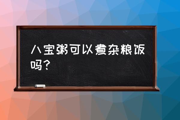 八宝粥可以搭配什么主食 八宝粥可以煮杂粮饭吗？