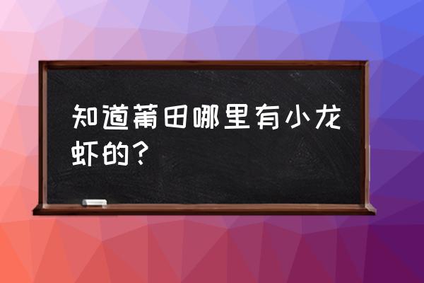 莆田有没有小龙虾好吃的地方 知道莆田哪里有小龙虾的？