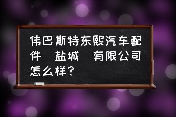 江苏盐城生产什么汽车配件 伟巴斯特东熙汽车配件（盐城）有限公司怎么样？