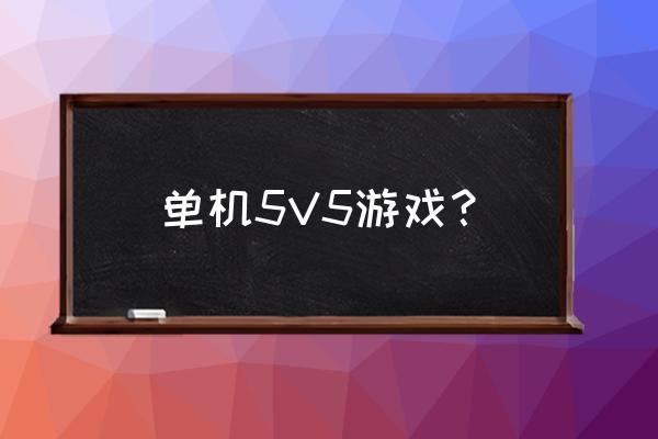 55开最近玩的单机游戏叫什么 单机5V5游戏？