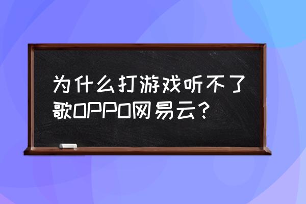 网易音乐怎么边打游戏边听歌 为什么打游戏听不了歌OPPO网易云？