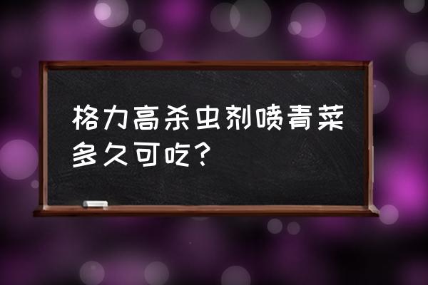 杀虫剂喷青菜多久可以吃 格力高杀虫剂喷青菜多久可吃？