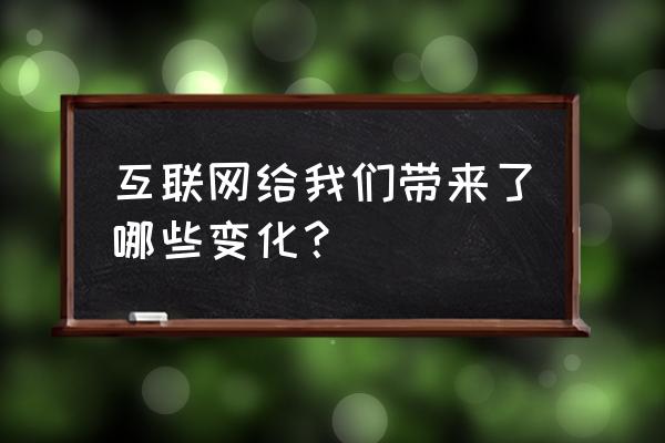 互联网对你的生活有哪些改变 互联网给我们带来了哪些变化？