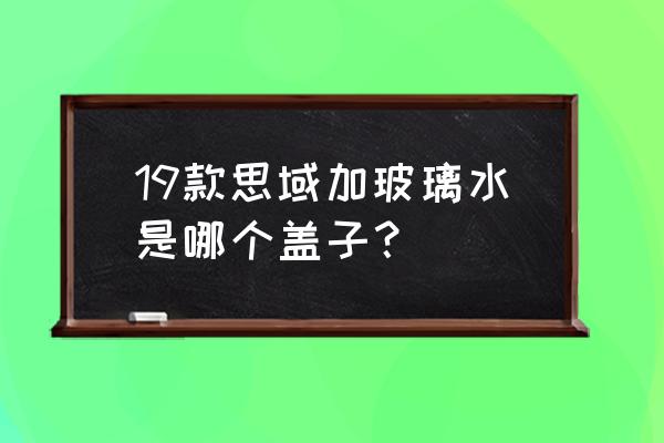 思域的玻璃水在哪加 19款思域加玻璃水是哪个盖子？