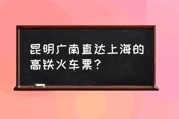 从昆明到上海高铁要多长时间到 昆明广南直达上海的高铁火车票？