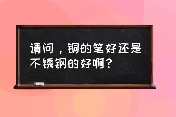 什么金属中性笔好 请问，铜的笔好还是不锈钢的好啊？