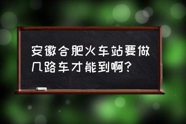 合肥到淮南怎么坐公交车路线 安徽合肥火车站要做几路车才能到啊？