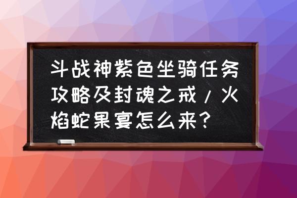 斗战神几级有坐骑 斗战神紫色坐骑任务攻略及封魂之戒/火焰蛇果宴怎么来？