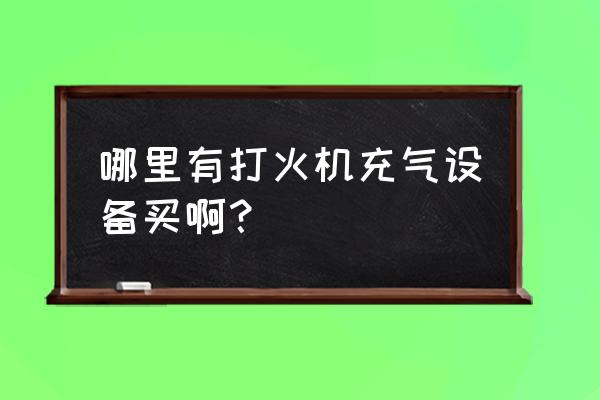 请问哪里有卖打火机的气体 哪里有打火机充气设备买啊？