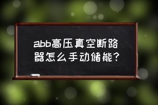 高压断路器分闸是怎么做的 abb高压真空断路器怎么手动储能？